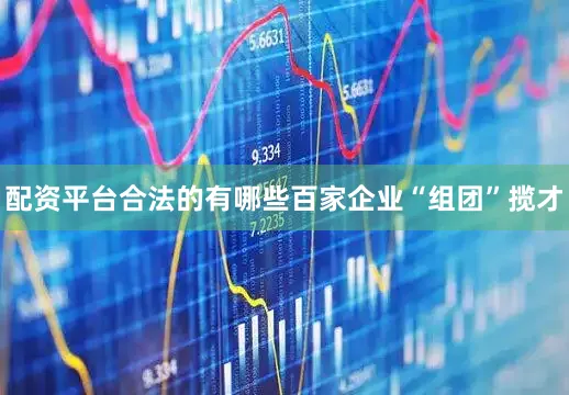配资平台合法的有哪些百家企业“组团”揽才