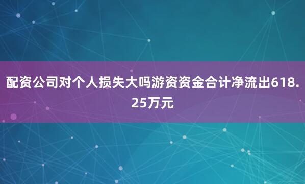 配资公司对个人损失大吗游资资金合计净流出618.25万元