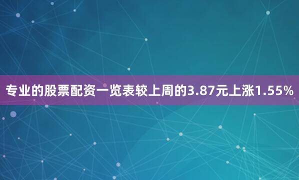 专业的股票配资一览表较上周的3.87元上涨1.55%