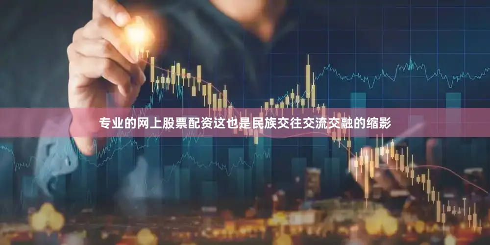 专业的网上股票配资这也是民族交往交流交融的缩影