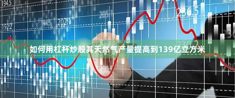 如何用杠杆炒股其天然气产量提高到139亿立方米