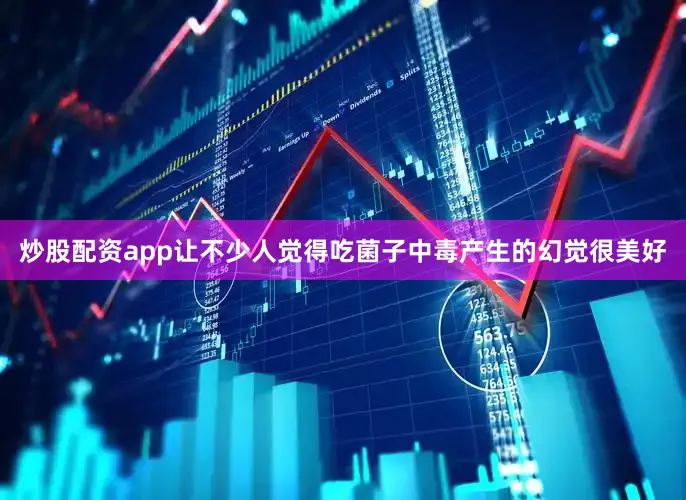 炒股配资app让不少人觉得吃菌子中毒产生的幻觉很美好