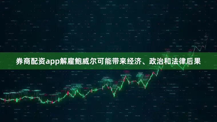 券商配资app解雇鲍威尔可能带来经济、政治和法律后果