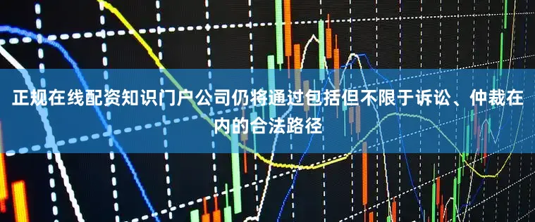 正规在线配资知识门户公司仍将通过包括但不限于诉讼、仲裁在内的合法路径