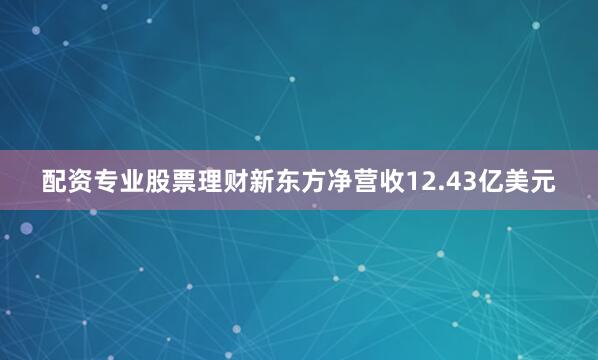 配资专业股票理财新东方净营收12.43亿美元