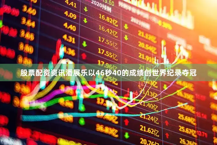 股票配资资讯潘展乐以46秒40的成绩创世界纪录夺冠