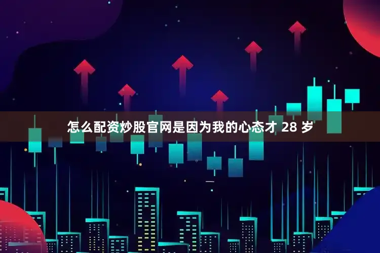 怎么配资炒股官网是因为我的心态才 28 岁