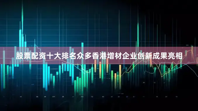 股票配资十大排名众多香港增材企业创新成果亮相