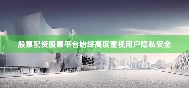 股票配资股票平台始终高度重视用户隐私安全
