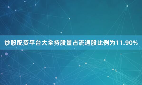 炒股配资平台大全持股量占流通股比例为11.90%