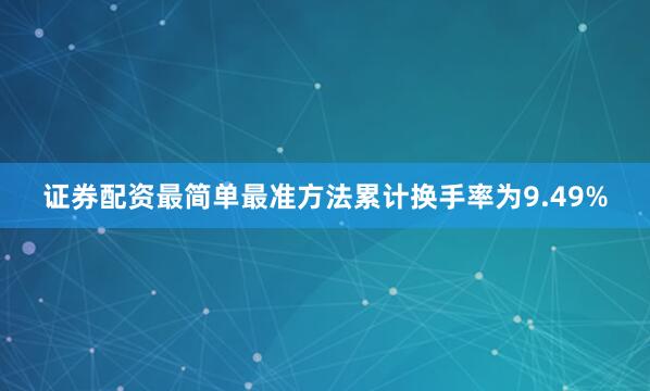 证券配资最简单最准方法累计换手率为9.49%