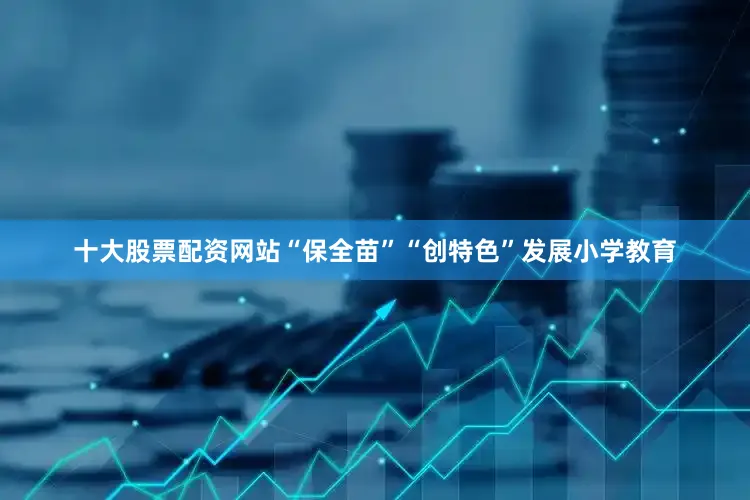 十大股票配资网站“保全苗”“创特色”发展小学教育