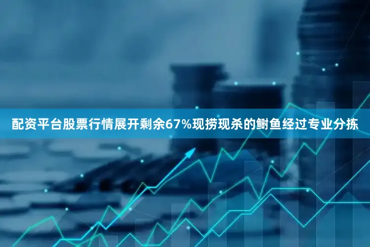 配资平台股票行情展开剩余67%现捞现杀的鲥鱼经过专业分拣